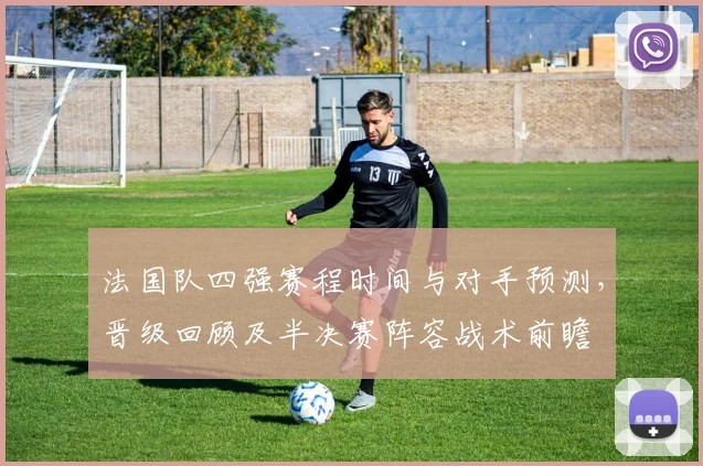 法国队四强赛程时间与对手预测，晋级回顾及半决赛阵容战术前瞻