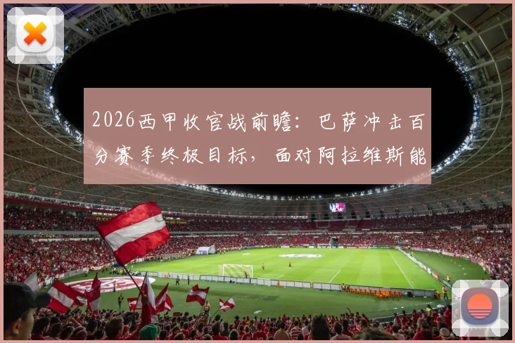 2026西甲收官战前瞻:巴萨冲击百分赛季终极目标,面对阿拉维斯能否延续全胜纪录?