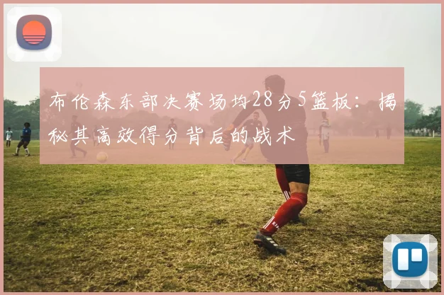 布伦森东部决赛场均28分5篮板:揭秘其高效得分背后的战术