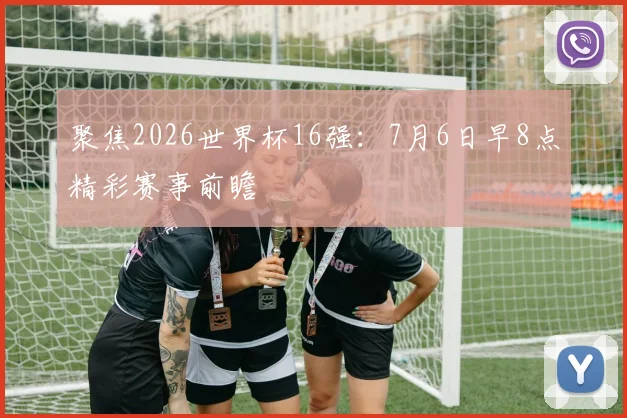 聚焦2026世界杯16强：7月6日早8点精彩赛事前瞻