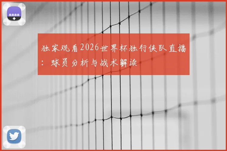 独家观看2026世界杯独行侠队直播：球员分析与战术解读