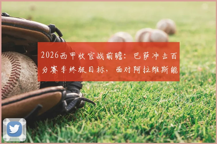 2026西甲收官战前瞻：巴萨冲击百分赛季终极目标，面对阿拉维斯能否延续全胜纪录？