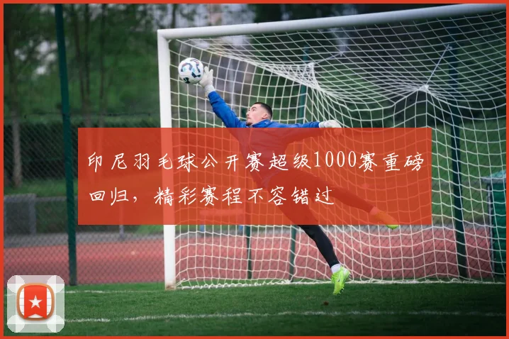 印尼羽毛球公开赛超级1000赛重磅回归,精彩赛程不容错过