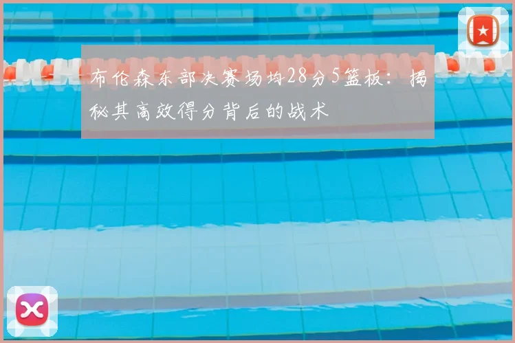 布伦森东部决赛场均28分5篮板：揭秘其高效得分背后的战术