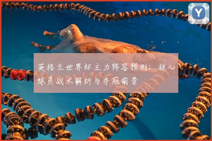 英格兰世界杯主力阵容预测：核心球员战术解析与夺冠前景