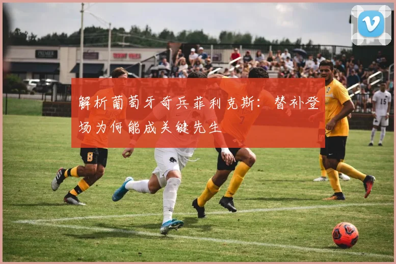解析葡萄牙奇兵菲利克斯:替补登场为何能成关键先生