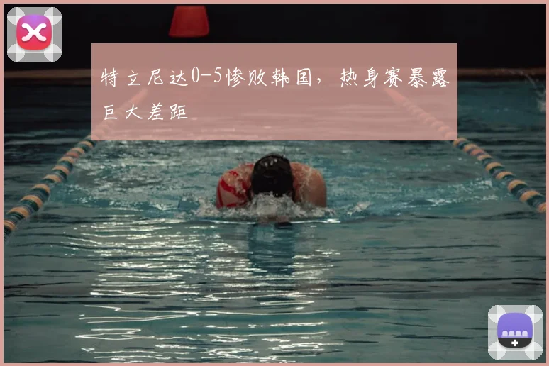 特立尼达0-5惨败韩国，热身赛暴露巨大差距