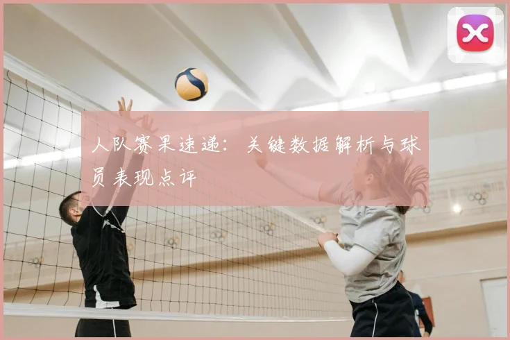 人队赛果速递：关键数据解析与球员表现点评