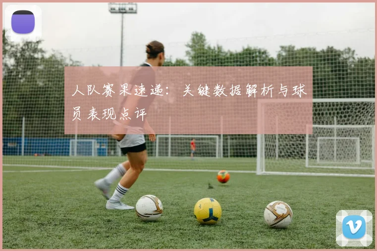 人队赛果速递:关键数据解析与球员表现点评
