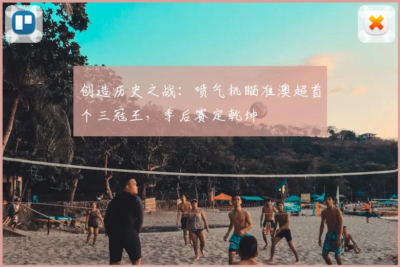 创造历史之战:喷气机瞄准澳超首个三冠王,季后赛定乾坤