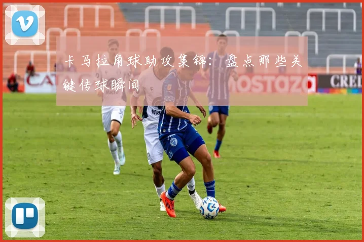 卡马拉角球助攻集锦:盘点那些关键传球瞬间