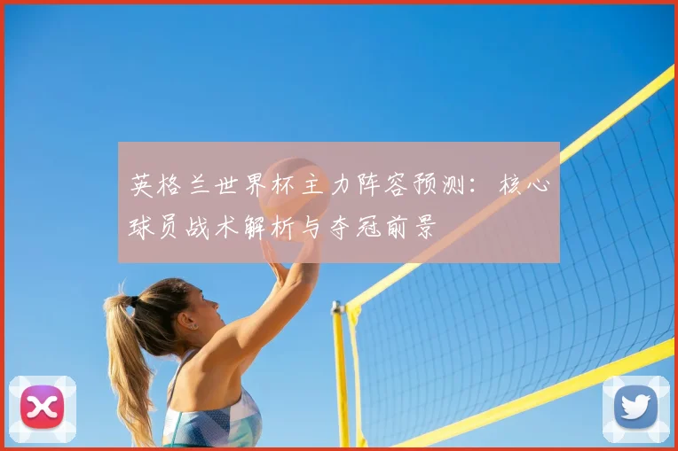 英格兰世界杯主力阵容预测:核心球员战术解析与夺冠前景