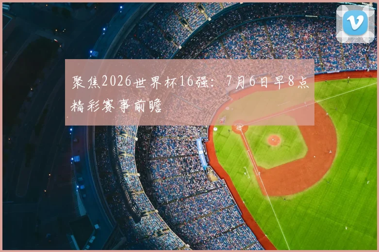 聚焦2026世界杯16强:7月6日早8点精彩赛事前瞻