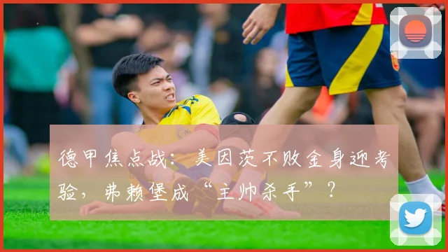 德甲焦点战：美因茨不败金身迎考验，弗赖堡成“主帅杀手”？